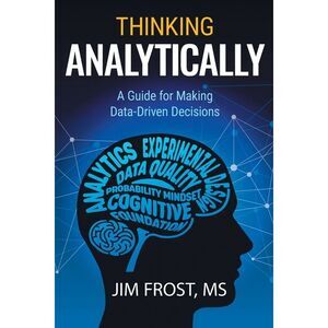 Thinking Analytically: A Guide for Making Data-Driven Decisions -- Jim Frost